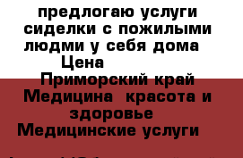 предлогаю услуги сиделки с пожилыми людми у себя дома › Цена ­ 30 000 - Приморский край Медицина, красота и здоровье » Медицинские услуги   